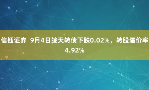 信钰证券  9月4日皖天转债下跌0.02%，转股溢价率4.92%