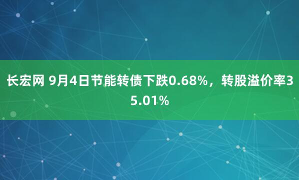 长宏网 9月4日节能转债下跌0.68%，转股溢价率35.01%