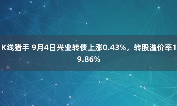 K线猎手 9月4日兴业转债上涨0.43%，转股溢价率19.86%