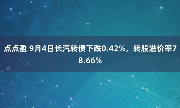 点点盈 9月4日长汽转债下跌0.42%，转股溢价率78.66%