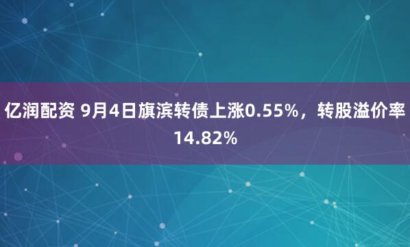 亿润配资 9月4日旗滨转债上涨0.55%，转股溢价率14.82%