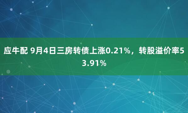 应牛配 9月4日三房转债上涨0.21%，转股溢价率53.91%
