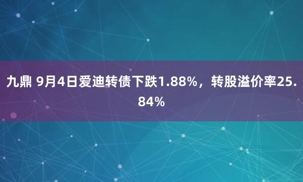 九鼎 9月4日爱迪转债下跌1.88%，转股溢价率25.84%