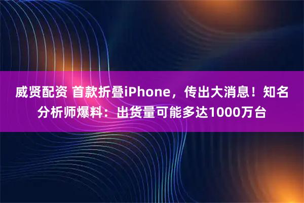 威贤配资 首款折叠iPhone，传出大消息！知名分析师爆料：出货量可能多达1000万台