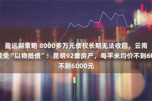 盈远期策略 8000多万元债权长期无法收回，云南城投接受“以物抵债”：昆明92套房产，每平米均价不到6000元