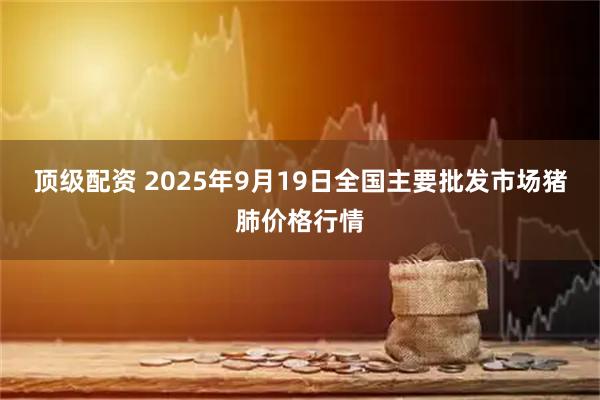 顶级配资 2025年9月19日全国主要批发市场猪肺价格行情