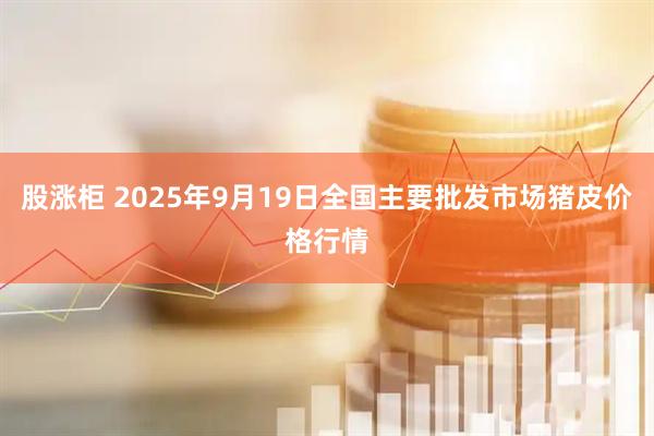 股涨柜 2025年9月19日全国主要批发市场猪皮价格行情