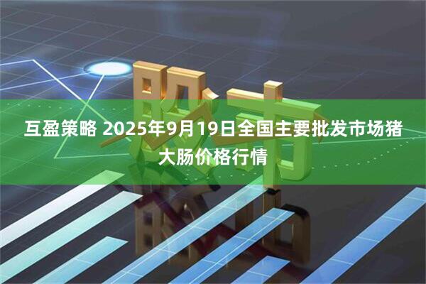 互盈策略 2025年9月19日全国主要批发市场猪大肠价格行情