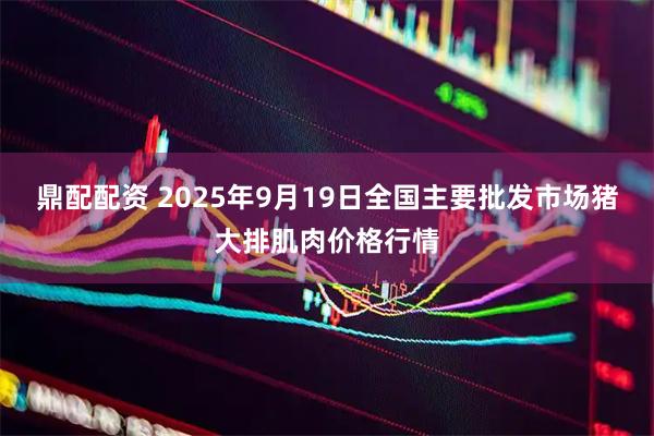 鼎配配资 2025年9月19日全国主要批发市场猪大排肌肉价格行情