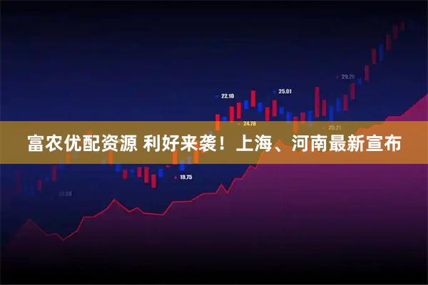 富农优配资源 利好来袭！上海、河南最新宣布