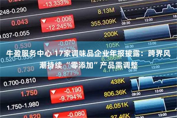 牛盈服务中心 17家调味品企业年报披露：跨界风潮持续 “零添加”产品需调整