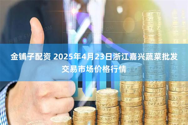 金铺子配资 2025年4月23日浙江嘉兴蔬菜批发交易市场价格行情
