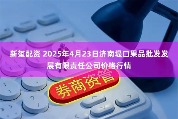 新玺配资 2025年4月23日济南堤口果品批发发展有限责任公司价格行情