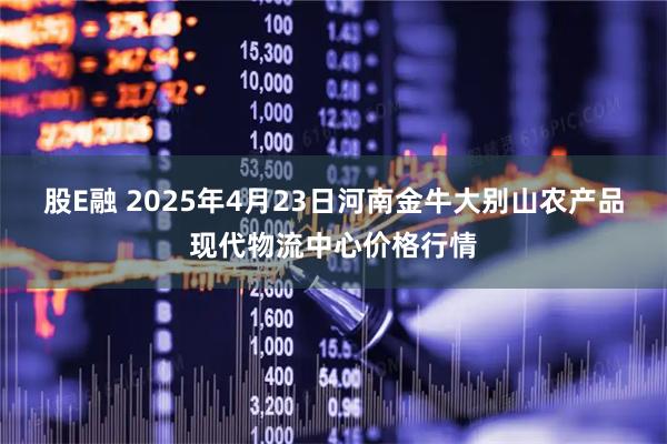 股E融 2025年4月23日河南金牛大别山农产品现代物流中心价格行情