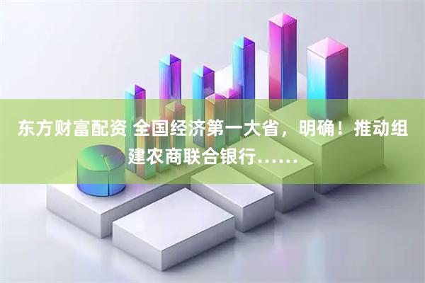 东方财富配资 全国经济第一大省，明确！推动组建农商联合银行……