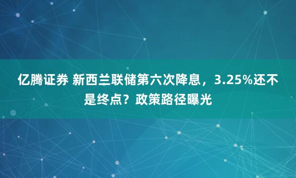 亿腾证券 新西兰联储第六次降息,3.25%还不是终点?政策路径曝光