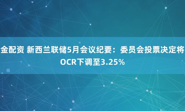 金配资 新西兰联储5月会议纪要：委员会投票决定将OCR下调至3.25%
