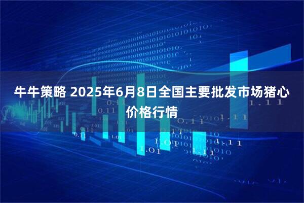 牛牛策略 2025年6月8日全国主要批发市场猪心价格行情