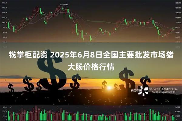 钱掌柜配资 2025年6月8日全国主要批发市场猪大肠价格行情