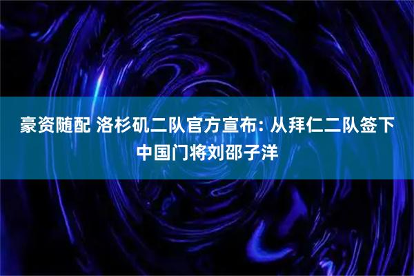 豪资随配 洛杉矶二队官方宣布: 从拜仁二队签下中国门将刘邵子洋