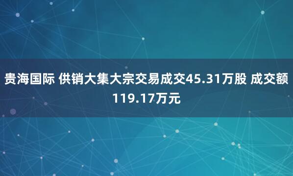 贵海国际 供销大集大宗交易成交45.31万股 成交额119.17万元