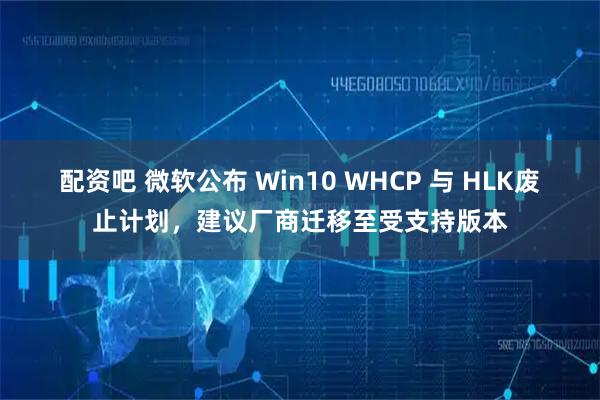 配资吧 微软公布 Win10 WHCP 与 HLK废止计划，建议厂商迁移至受支持版本