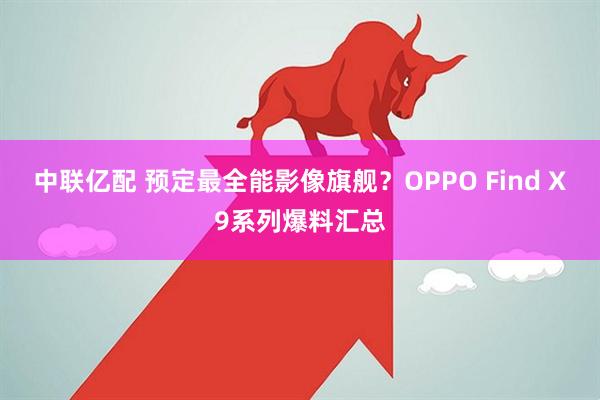 中联亿配 预定最全能影像旗舰？OPPO Find X9系列爆料汇总