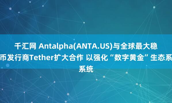千汇网 Antalpha(ANTA.US)与全球最大稳定币发行商Tether扩大合作 以强化“数字黄金”生态系统