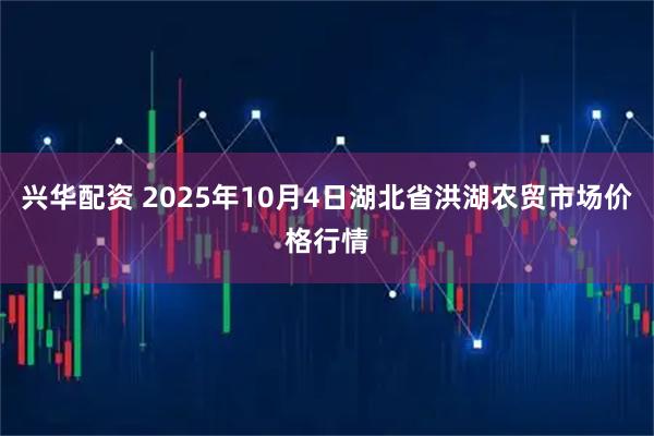 兴华配资 2025年10月4日湖北省洪湖农贸市场价格行情
