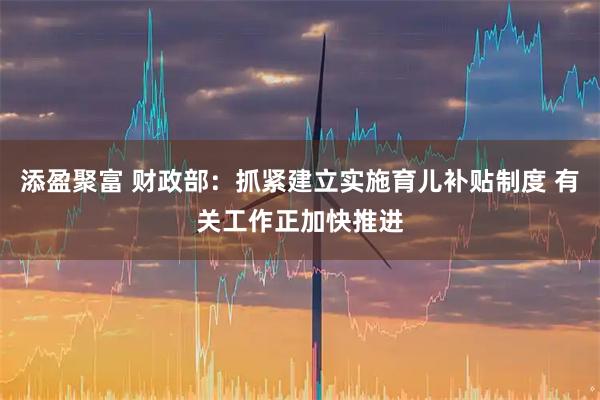 添盈聚富 财政部：抓紧建立实施育儿补贴制度 有关工作正加快推进