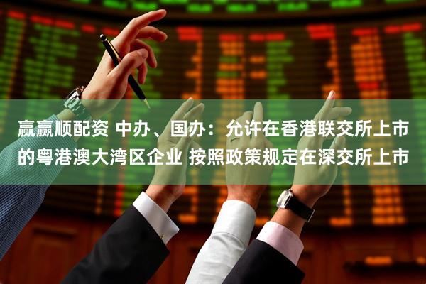 赢赢顺配资 中办、国办：允许在香港联交所上市的粤港澳大湾区企业 按照政策规定在深交所上市