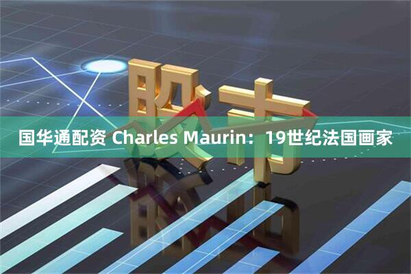 国华通配资 Charles Maurin:19世纪法国画家