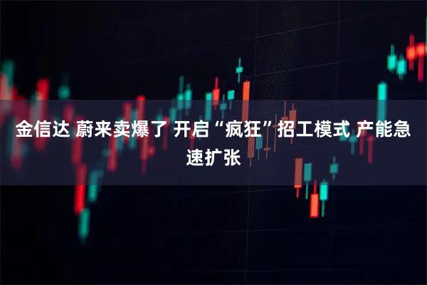金信达 蔚来卖爆了 开启“疯狂”招工模式 产能急速扩张