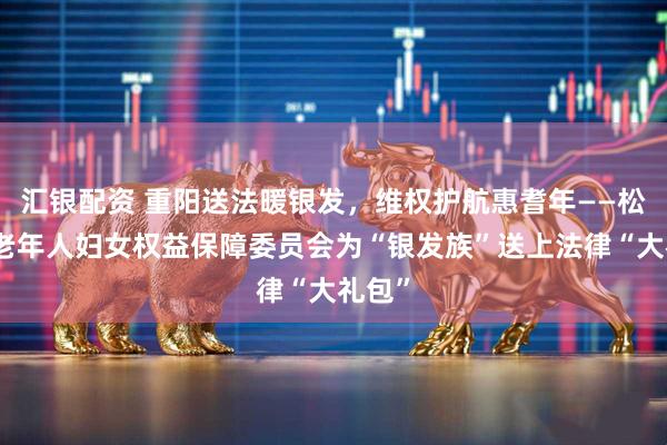 汇银配资 重阳送法暖银发，维权护航惠耆年——松原市老年人妇女权益保障委员会为“银发族”送上法律“大礼包”
