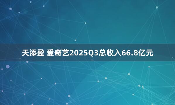 天添盈 爱奇艺2025Q3总收入66.8亿元