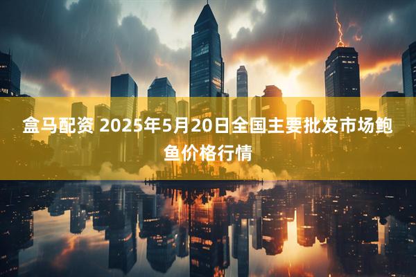 盒马配资 2025年5月20日全国主要批发市场鲍鱼价格行情