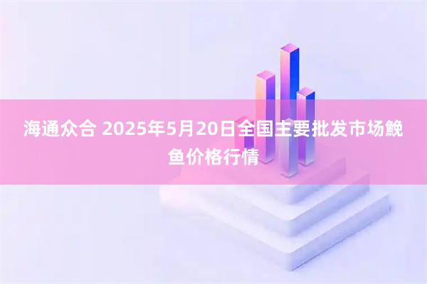 海通众合 2025年5月20日全国主要批发市场鮸鱼价格行情