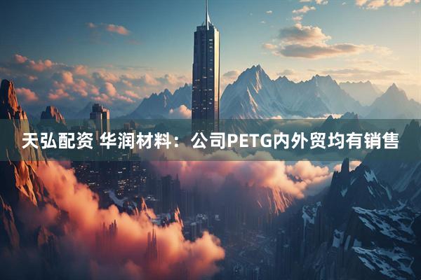 天弘配资 华润材料：公司PETG内外贸均有销售