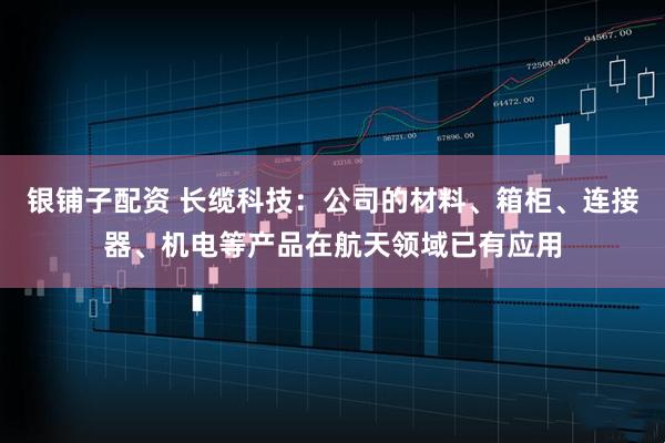 银铺子配资 长缆科技：公司的材料、箱柜、连接器、机电等产品在航天领域已有应用