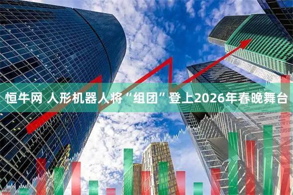 恒牛网 人形机器人将“组团”登上2026年春晚舞台