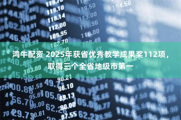 鸿牛配资 2025年获省优秀教学成果奖112项,取得三个全省地级市第一
