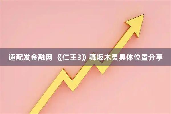 速配发金融网 《仁王3》舞坂木灵具体位置分享