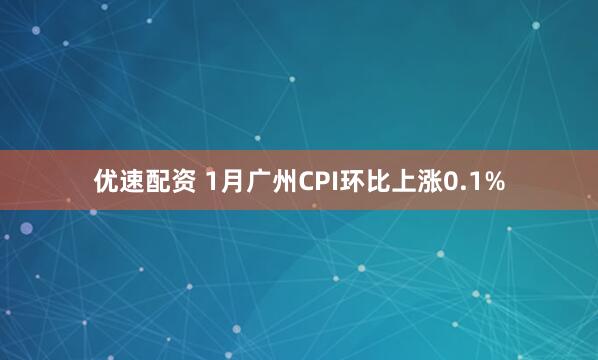 优速配资 1月广州CPI环比上涨0.1%