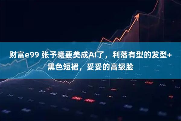 财富e99 张予曦要美成AI了,利落有型的发型+黑色短裙,妥妥的高级脸