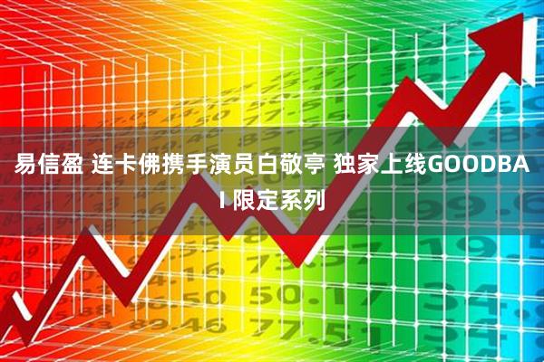 易信盈 连卡佛携手演员白敬亭 独家上线GOODBAI 限定系列