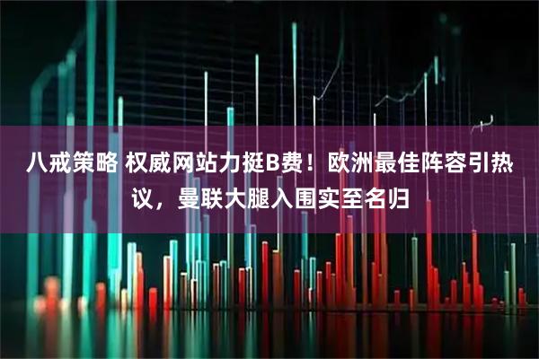 八戒策略 权威网站力挺B费！欧洲最佳阵容引热议，曼联大腿入围实至名归