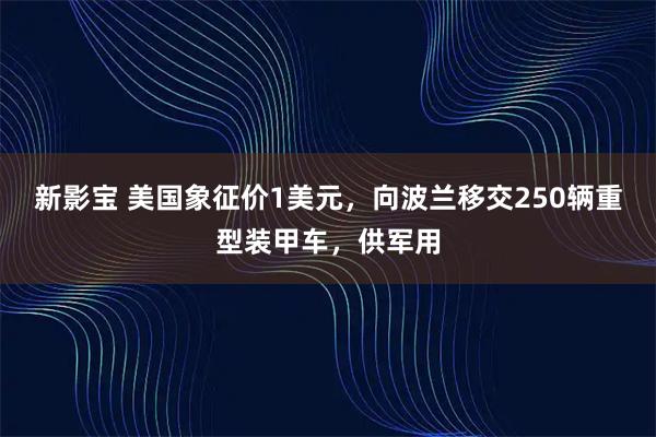 新影宝 美国象征价1美元，向波兰移交250辆重型装甲车，供军用
