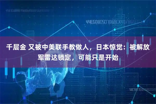 千层金 又被中美联手教做人，日本惊觉：被解放军雷达锁定，可能只是开始