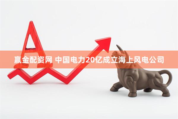赢金配资网 中国电力20亿成立海上风电公司