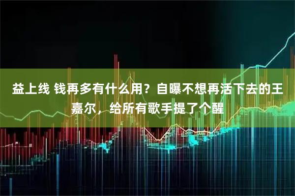 益上线 钱再多有什么用？自曝不想再活下去的王嘉尔，给所有歌手提了个醒